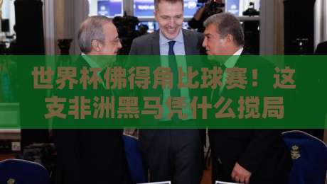 世界杯佛得角比球赛!这支非洲黑马凭什么搅局2026?