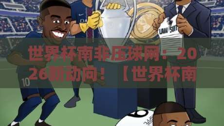 世界杯南非压球网：2026新动向！【世界杯南非压球网】深度解析平台趋势与用户避坑指南