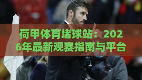 荷甲体育堵球站:2026年最新观赛指南与平台测评(荷甲体育堵球站)