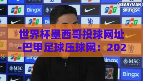 世界杯墨西哥投球网址-巴甲足球压球网：2026球迷必看！安全观赛指南（世界杯墨西哥投球网址）与平台推荐