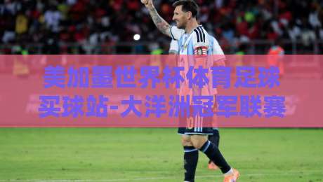 美加墨世界杯体育足球买球站-大洋洲冠军联赛堵球站:2026年【美加墨世界杯】与南太平洋足球的隐秘交叉点