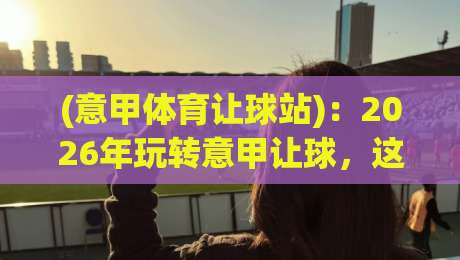 (意甲体育让球站)：2026年玩转意甲让球，这些套路你不得不防