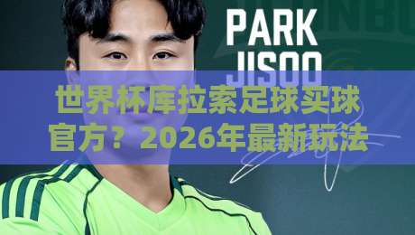 世界杯库拉索足球买球官方?2026年最新玩法与避坑指南!(世界杯库拉索足球买球官方)
