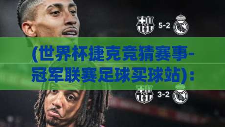 (世界杯捷克竞猜赛事-冠军联赛足球买球站)：2026年潮玩指南，老球迷都说这个站靠谱