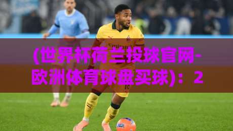(世界杯荷兰投球官网-欧洲体育球盘买球)：2026年世界杯投注指南与避坑策略