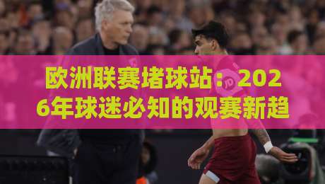 欧洲联赛堵球站：2026年球迷必知的观赛新趋势（欧洲联赛堵球站）