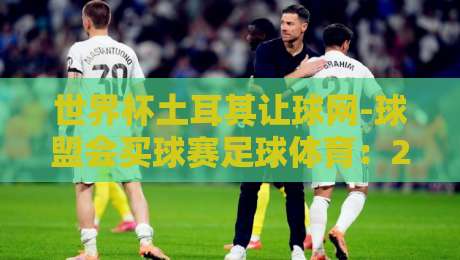 世界杯土耳其让球网-球盟会买球赛足球体育：2026观赛指南+实战技巧【世界杯土耳其让球网】