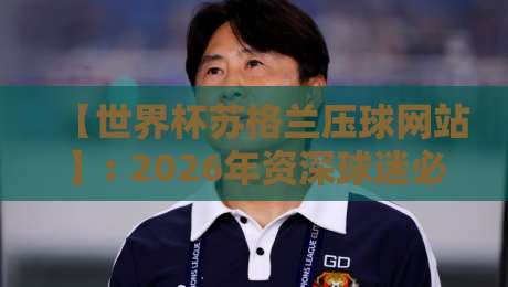 【世界杯苏格兰压球网站】: 2026年资深球迷必看的实用指南