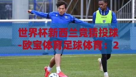 世界杯新西兰竞猜投球-欧宝体育足球体育：2026年新玩法全解析