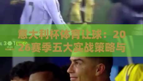 意大利杯体育让球:2026赛季五大实战策略与盘口深度解析