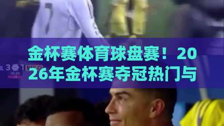金杯赛体育球盘赛！2026年金杯赛夺冠热门与盘口深度解析