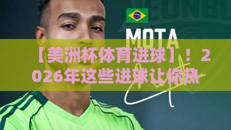【美洲杯体育进球】!2026年这些进球让你热血沸腾