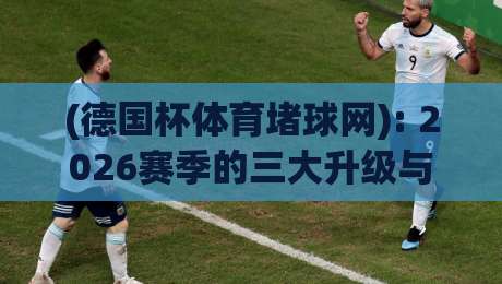 (德国杯体育堵球网): 2026赛季的三大升级与球迷真实反馈