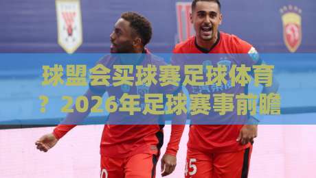 球盟会买球赛足球体育?2026年足球赛事前瞻与实用指南【球盟会】