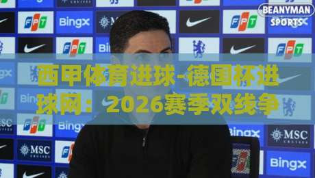西甲体育进球-德国杯进球网：2026赛季双线争锋的最佳观赛指南