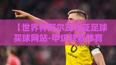 【世界杯阿尔及利亚足球买球网站-甲级联赛体育球盘赛】——2026赛季球迷指南与风险提示
