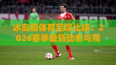冰岛超体育足球比球：2026赛季最新动态与观赛指南