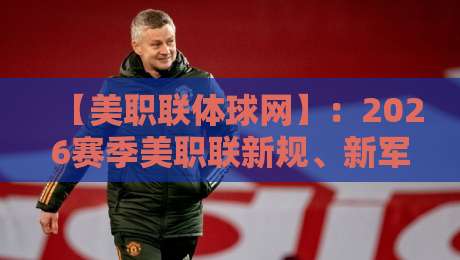 【美职联体球网】:2026赛季美职联新规、新军与数据分析全解读——体球网独家视角
