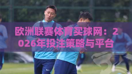 欧洲联赛体育买球网:2026年投注策略与平台选择深度解析