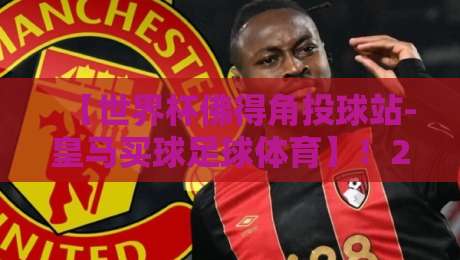 【世界杯佛得角投球站-皇马买球足球体育】！2026年观赛新趋势与实用指南