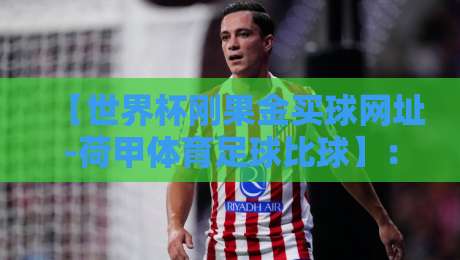 【世界杯刚果金买球网址-荷甲体育足球比球】：2026年世界杯前瞻与荷甲赛季深度解析
