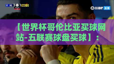 【世界杯哥伦比亚买球网站-五联赛球盘买球】：2026年资深球迷的五大避坑指南