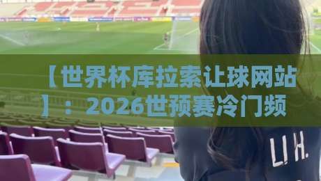 【世界杯库拉索让球网站】:2026世预赛冷门频出,投注前你该知道的那些坑