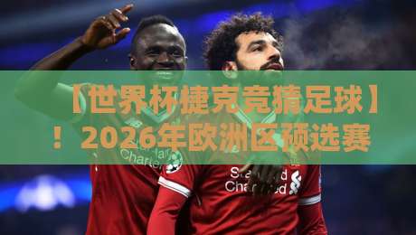 【世界杯捷克竞猜足球】!2026年欧洲区预选赛投注指南与深度解析