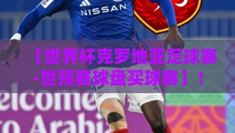 【世界杯克罗地亚足球赛-世预赛球盘买球赛】!2026世预赛盘口深度解析与实战避坑指南