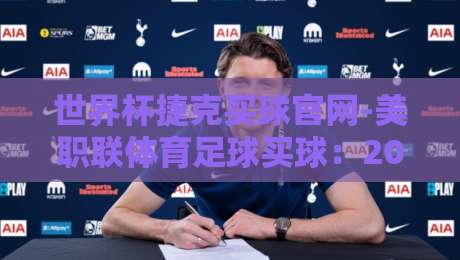 世界杯捷克买球官网-美职联体育足球买球:2026年球迷必知的三大避坑指南