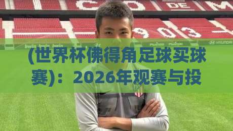 (世界杯佛得角足球买球赛)：2026年观赛与投注新趋势，你准备好了吗？