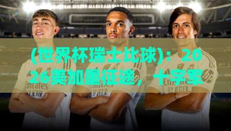 (世界杯瑞士比球)：2026美加墨征途，十字军团的突围密码