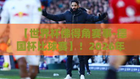 【世界杯佛得角赛事-德国杯比球赛】!2026年横跨两大洲的足球盛宴