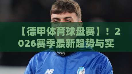 【德甲体育球盘赛】!2026赛季最新趋势与实战策略(德甲体育球盘赛)