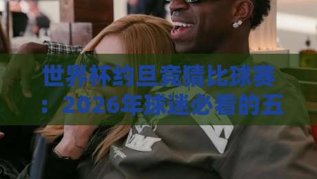 世界杯约旦竞猜比球赛：2026年球迷必看的五大竞猜技巧与避坑指南