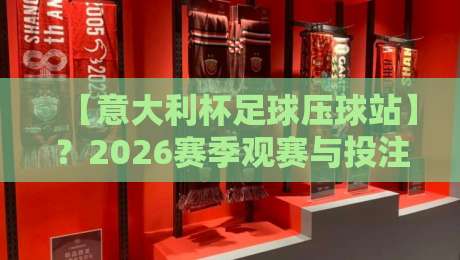 【意大利杯足球压球站】？2026赛季观赛与投注指南全解析