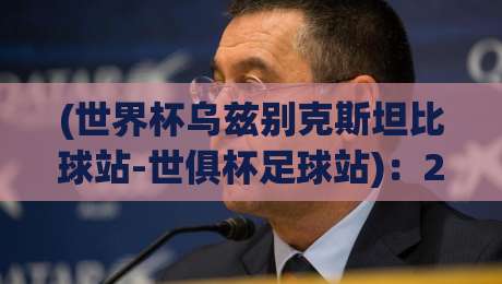 (世界杯乌兹别克斯坦比球站-世俱杯足球站)：2026年球迷必看的三个深度视角