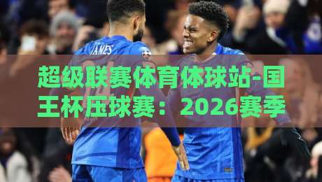 超级联赛体育体球站-国王杯压球赛:2026赛季新规则下如何精准命中?
