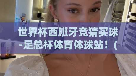 世界杯西班牙竞猜买球-足总杯体育体球站！(世界杯西班牙竞猜买球) 2026年新趋势与避坑指南