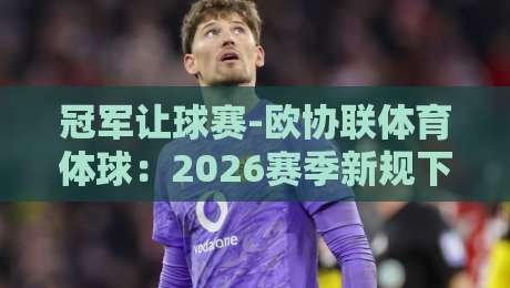 冠军让球赛-欧协联体育体球:2026赛季新规下的投注策略与冷门预警