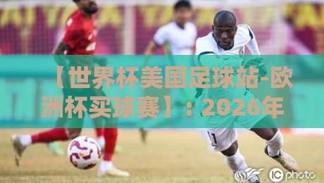 【世界杯美国足球站-欧洲杯买球赛】: 2026年观赛与投注全攻略