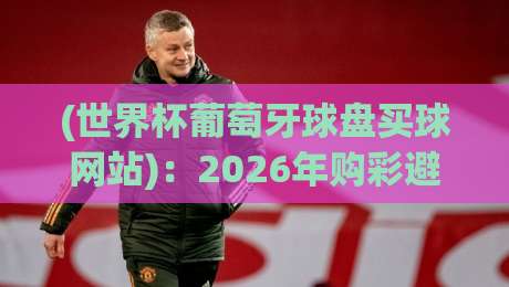 (世界杯葡萄牙球盘买球网站):2026年购彩避坑全攻略与实用技巧