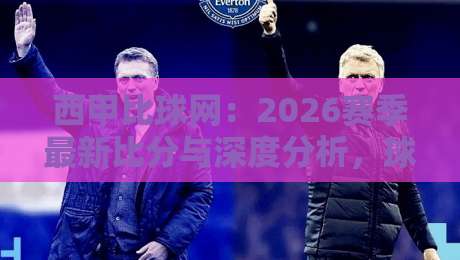 西甲比球网:2026赛季最新比分与深度分析,球迷必看!