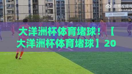大洋洲杯体育堵球！【大洋洲杯体育堵球】2026年最新战术趋势与观赛指南