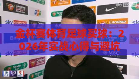 金杯赛体育足球买球:2026年实战心得与避坑指南(干货向)