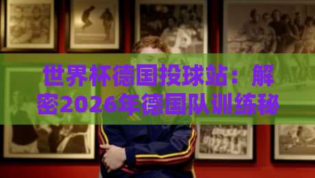 世界杯德国投球站:解密2026年德国队训练秘密武器