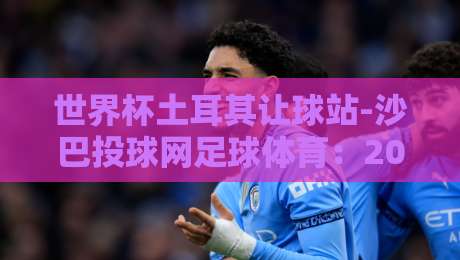 世界杯土耳其让球站-沙巴投球网足球体育：2026年投注策略与实战解析
