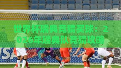 世界杯瑞典竞猜买球：2026年瑞典队竞猜攻略与实用技巧