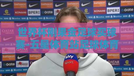 世界杯刚果金足球买球赛-五星体育站足球体育！2026年观赛指南与深度分析