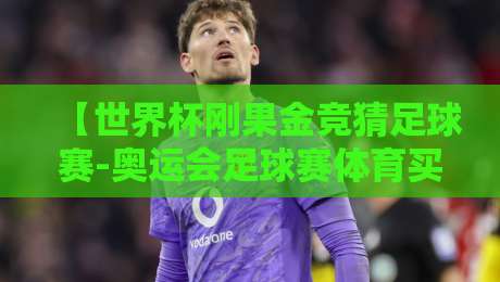 【世界杯刚果金竞猜足球赛-奥运会足球赛体育买球网】？2026年球迷必看的五大避坑指南